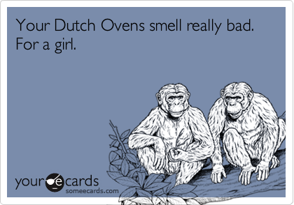 Your Dutch Ovens smell really bad.  For a girl.