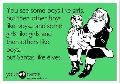 You see some boys like girls,
but then other boys
like boys... and some
girls like girls and
then others like
boys... 
but Santas like elves. 