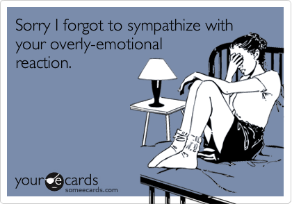 Sorry I forgot to sympathize with
your overly-emotional
reaction.