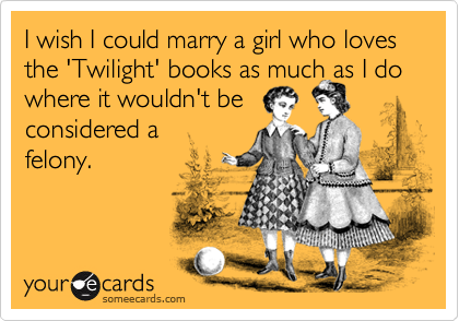 I wish I could marry a girl who loves the 'Twilight' books as much as I do where it wouldn't be
considered a
felony.
