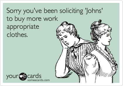Sorry you've been soliciting 'Johns' to buy more workappropriateclothes.
