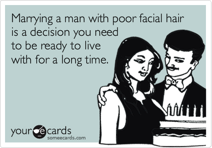 Marrying a man with poor facial hair is a decision you need
to be ready to live
with for a long time.