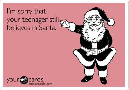 I'm sorry that 
your teenager still
believes in Santa.