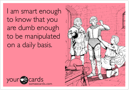 I am smart enoughto know that youare dumb enoughto be manipulatedon a daily basis.