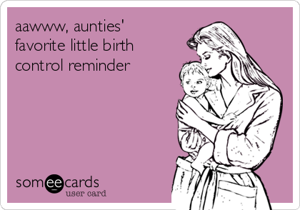 aawww, aunties'
favorite little birth
control reminder  