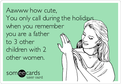 Aawww how cute, 
You only call during the holidays,
when you remember
you are a father
to 3 other
children with 2
other women.
