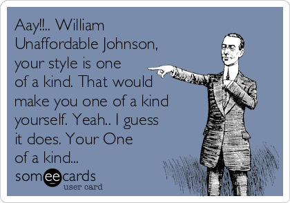 Aay!!.. William
Unaffordable Johnson, 
your style is one
of a kind. That would
make you one of a kind
yourself. Yeah.. I guess
it does. Your One
of a kind...