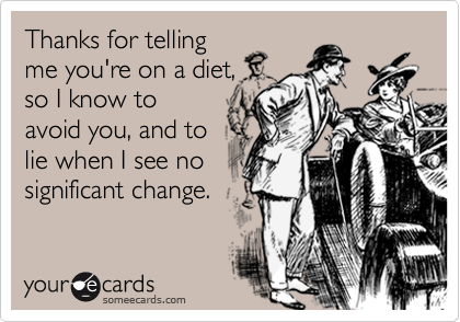 Thanks for telling
me you're on a diet,
so I know to
avoid you, and to
lie when I see no
significant change.