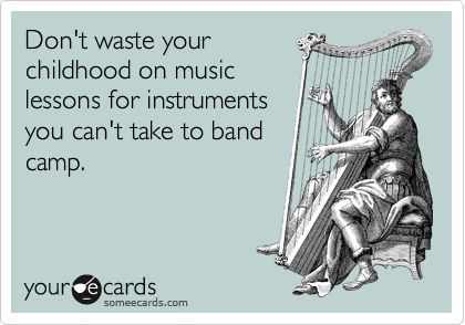 Don't waste your 
childhood on music
lessons for instruments
you can't take to band
camp.