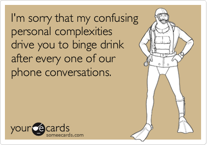 I'm sorry that my confusingpersonal complexitiesdrive you to binge drinkafter every one of ourphone conversations.