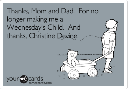 Thanks, Mom and Dad.  For no longer making me a
Wednesday's Child.  And
thanks, Christine Devine.