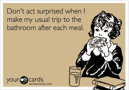 Don't act surprised when I
make my usual trip to the
bathroom after each meal.
