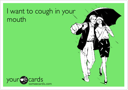 I want to cough in your
mouth