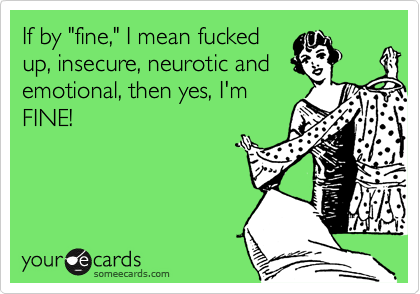 If by "fine," I mean fuckedup, insecure, neurotic andemotional, then yes, I'mFINE!