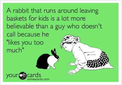 A rabbit that runs around leaving baskets for kids is a lot more believable than a guy who doesn't call because he
"likes you too
much"