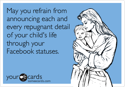 May you refrain from 
announcing each and
every repugnant detail
of your child's life
through your
Facebook statuses.