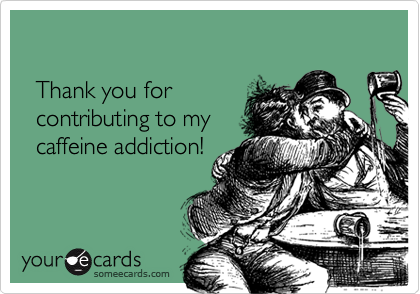     Thank you for   contributing to my   caffeine addiction!