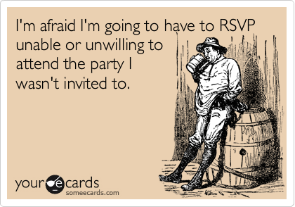 I'm afraid I'm going to have to RSVP unable or unwilling toattend the party Iwasn't invited to.