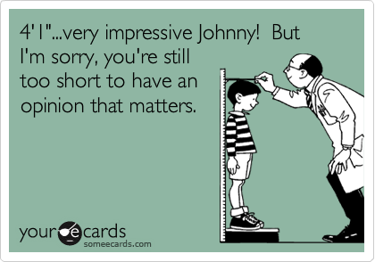 4'1"...very impressive Johnny!  But I'm sorry, you're still
too short to have an
opinion that matters.