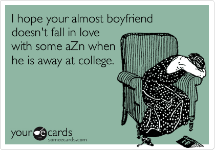 I hope your almost boyfriend doesn't fall in lovewith some aZn whenhe is away at college.