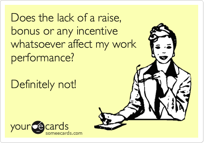 Does the lack of a raise,
bonus or any incentive
whatsoever affect my work
performance?

Definitely not! 