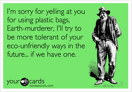 I'm sorry for yelling at you 
for using plastic bags,
Earth-murderer, I'll try to
be more tolerant of your
eco-unfriendly ways in the
future... if we have one.