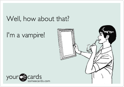 
Well, how about that?

I'm a vampire!
 