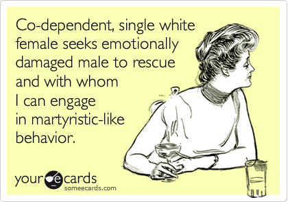 Co-dependent, single white
female seeks emotionally
damaged male to rescue
and with whom
I can engage
in martyristic-like
behavior.