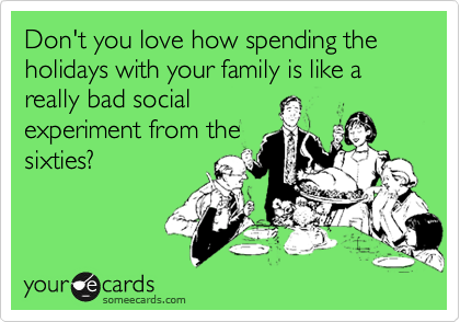 Don't you love how spending the holidays with your family is like a really bad social
experiment from the
sixties?