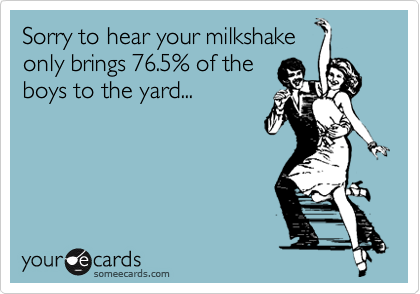 Sorry to hear your milkshakeonly brings 76.5% of theboys to the yard...