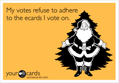 My votes refuse to adhere
to the ecards I vote on.