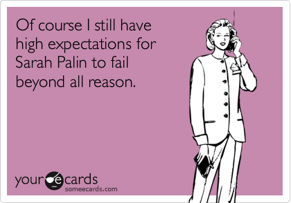 Of course I still have 
high expectations for
Sarah Palin to fail 
beyond all reason.