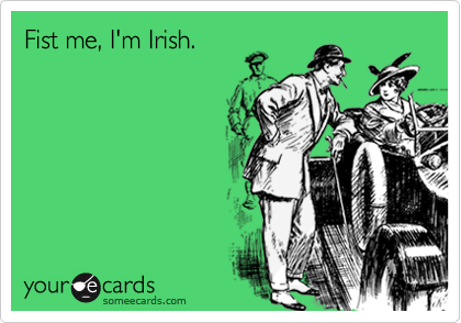 Fist me, I'm Irish.