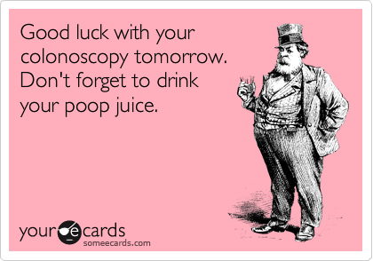 Good luck with your
colonoscopy tomorrow. 
Don't forget to drink
your poop juice.