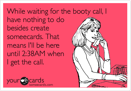 While waiting for the booty call, I have nothing to do
besides create
someecards. That 
means I'll be here 
until 2:38AM when
I get the call. 