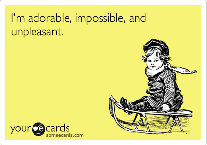 I'm adorable, impossible, and unpleasant.