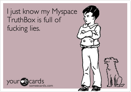 I just know my MyspaceTruthBox is full offucking lies.