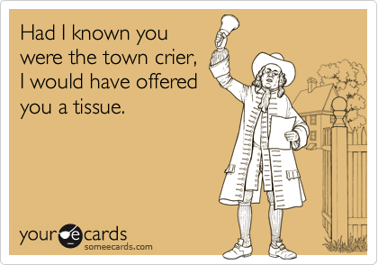 Had I known you
were the town crier,
I would have offered
you a tissue.