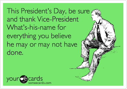 This President's Day, be sure 
and thank Vice-President
What's-his-name for
everything you believe 
he may or may not have 
done.

