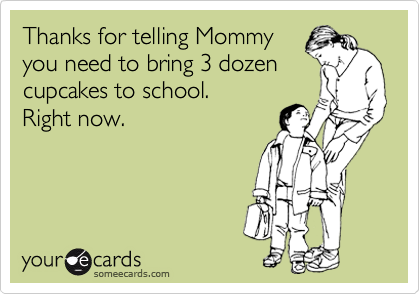 Thanks for telling Mommy
you need to bring 3 dozen
cupcakes to school. 
Right now.