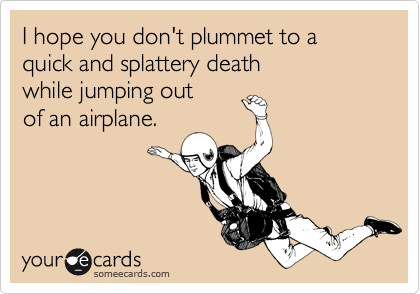 I hope you don't plummet to a quick and splattery death
while jumping out
of an airplane.