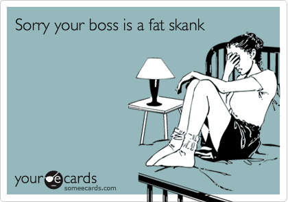 Sorry your boss is a fat skank