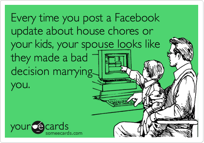 Every time you post a Facebook update about house chores or
your kids, your spouse looks like
they made a bad
decision marrying
you.