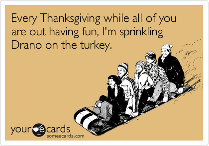 Every Thanksgiving while all of you are out having fun, I'm sprinkling Drano on the turkey.