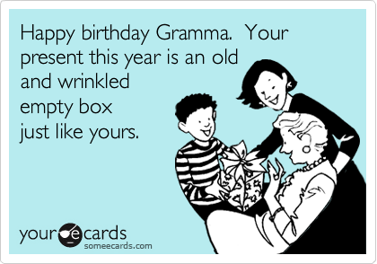 Happy birthday Gramma.  Your present this year is an old
and wrinkled
empty box
just like yours.