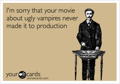 I'm sorry that your movie
about ugly vampires never
made it to production