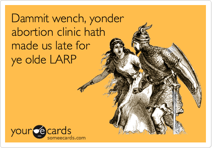 Dammit wench, yonderabortion clinic hathmade us late forye olde LARP