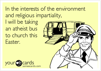 In the interests of the environment and religious impartiality,I will be takingan atheist busto church thisEaster.