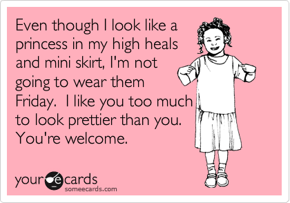 Even though I look like a
princess in my high heals
and mini skirt, I'm not
going to wear them
Friday.  I like you too much
to look prettier than you. 
You're welcome.