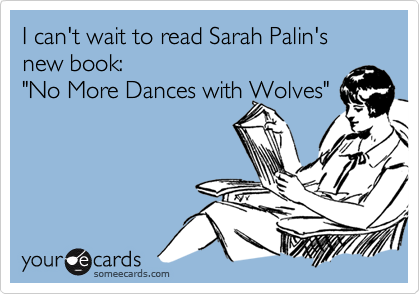 I can't wait to read Sarah Palin's new book:"No More Dances with Wolves"
